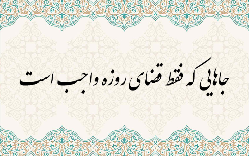 جاهایى که فقط قضاى روزه واجب است
